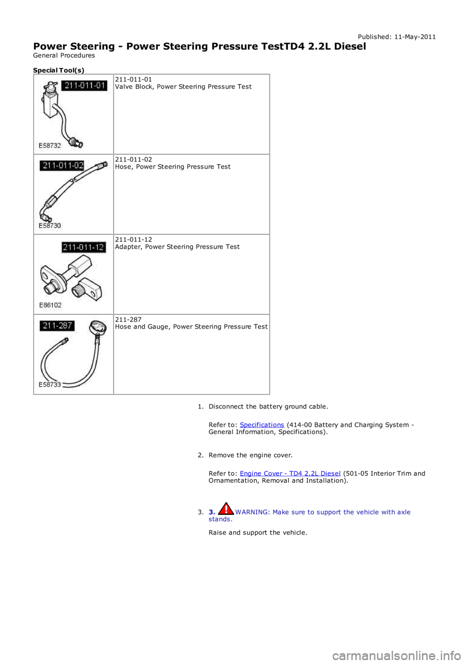 LAND ROVER FRELANDER 2 2006 Repair Manual Publi s hed: 11-May-2011
Power Steering - Power Steering Pressure TestTD4 2.2L Diesel
General Procedures
Special T ool(s)
211-011-01Valve Bl ock, Power Steeri ng Pres s ure Tes t
211-011-02Hos e, Powe LAND ROVER FRELANDER 2 2006 Repair Manual Publi s hed: 11-May-2011
Power Steering - Power Steering Pressure TestTD4 2.2L Diesel
General Procedures
Special T ool(s)
211-011-01Valve Bl ock, Power Steeri ng Pres s ure Tes t
211-011-02Hos e, Powe
