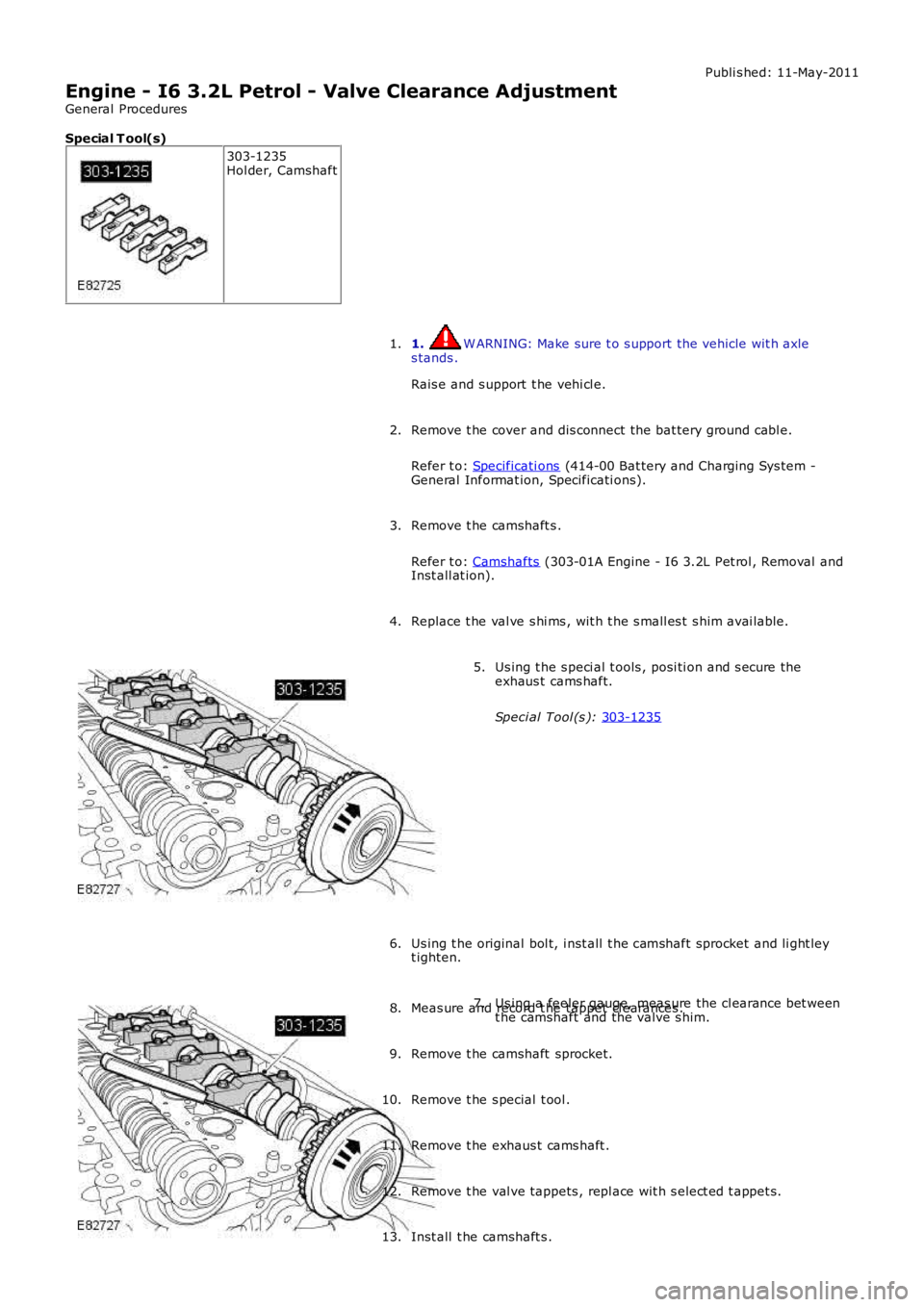 LAND ROVER FRELANDER 2 2006 Repair Manual Publi s hed: 11-May-2011
Engine - I6 3.2L Petrol - Valve Clearance Adjustment
General Procedures
Special T ool(s) 303-1235
Hol der, Camshaft
1. W ARNING: Make sure t o s upport the vehicle wit h axle LAND ROVER FRELANDER 2 2006 Repair Manual Publi s hed: 11-May-2011
Engine - I6 3.2L Petrol - Valve Clearance Adjustment
General Procedures
Special T ool(s) 303-1235
Hol der, Camshaft
1. W ARNING: Make sure t o s upport the vehicle wit h axle