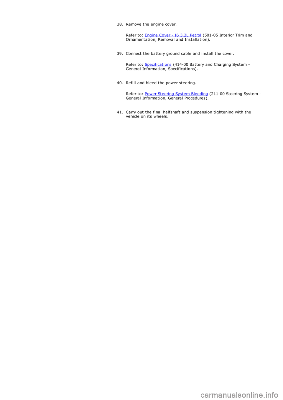 LAND ROVER FRELANDER 2 2006  Repair Manual Remove t he engi ne cover.
Refer t o: Engi ne Cover - I6 3.2L Pet rol (501-05 Int eri or Trim andOrnament ati on, Removal and Ins tal lat ion).
38.
Connect  t he batt ery ground cable and ins tall  t 