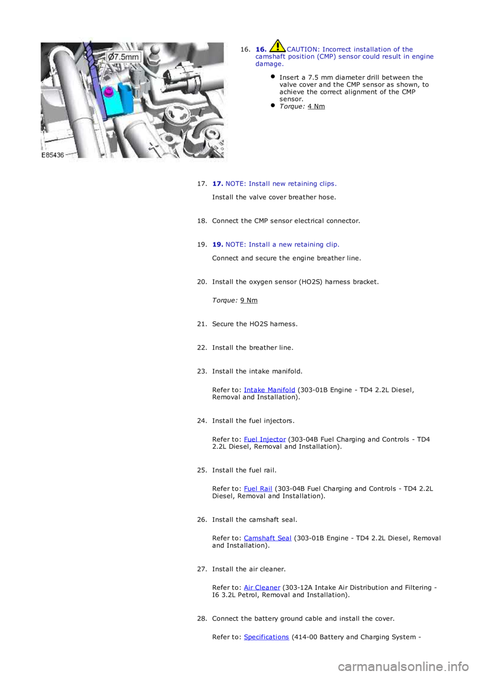 LAND ROVER FRELANDER 2 2006  Repair Manual 16.  CAUTION: Incorrect  ins tall ati on of the
cams haft posi ti on (CMP) s ens or could res ul t in engi ne
damage.
Insert a 7.5 mm diameter drill  bet ween the
valve cover and t he CMP s ens or as 