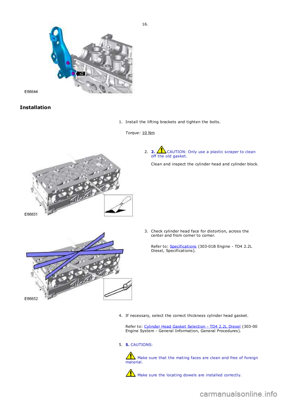 LAND ROVER FRELANDER 2 2006  Repair Manual 16.
Installation Inst all  t he li ft ing brackets  and ti ght en t he bol ts .
T orque:  10 Nm 1.
2.  CAUTION: Only use a plas ti c s craper t o clean
off t he old gas ket.
Clean and i nspect the cyl