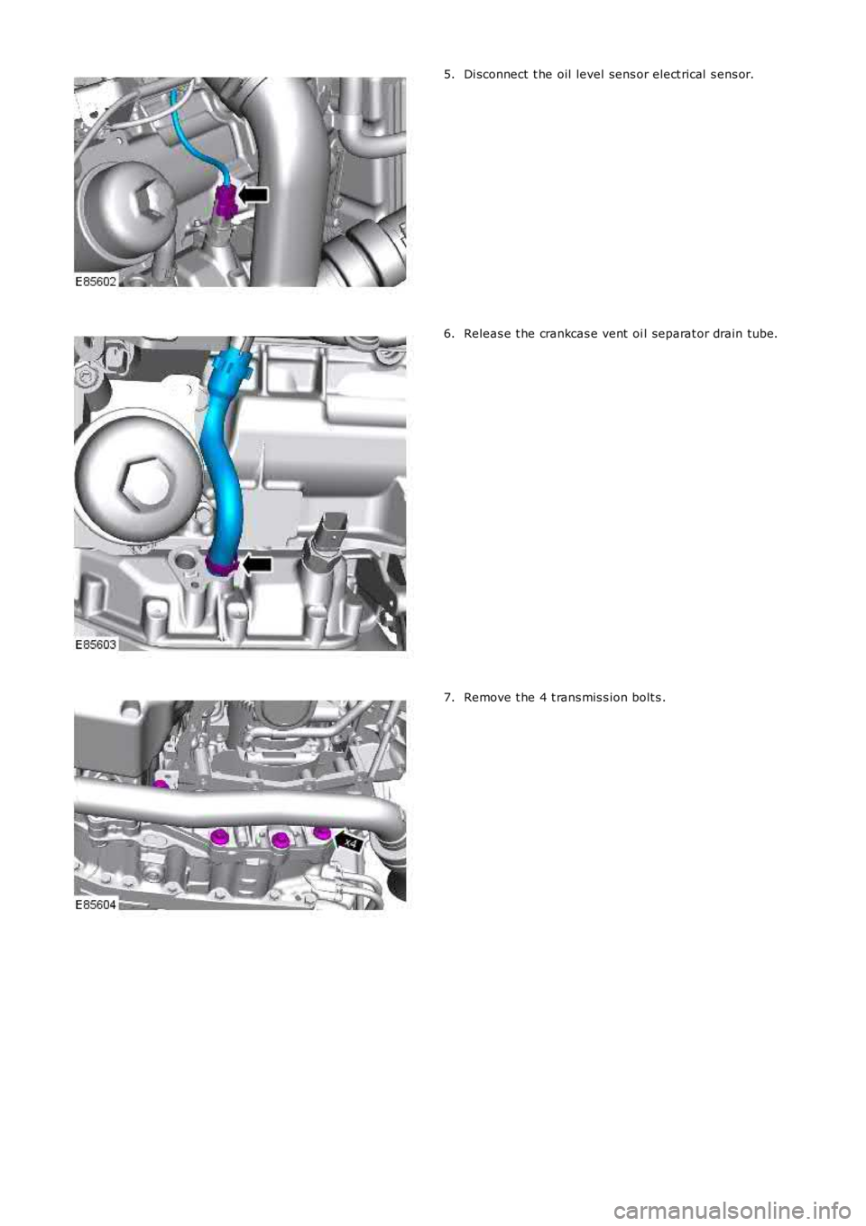 LAND ROVER FRELANDER 2 2006  Repair Manual Di sconnect  t he oil level sens or elect rical  s ens or.5.
Releas e t he crankcas e vent  oi l separat or drain tube.6.
Remove t he 4 t rans mis s ion bolt s .7. 