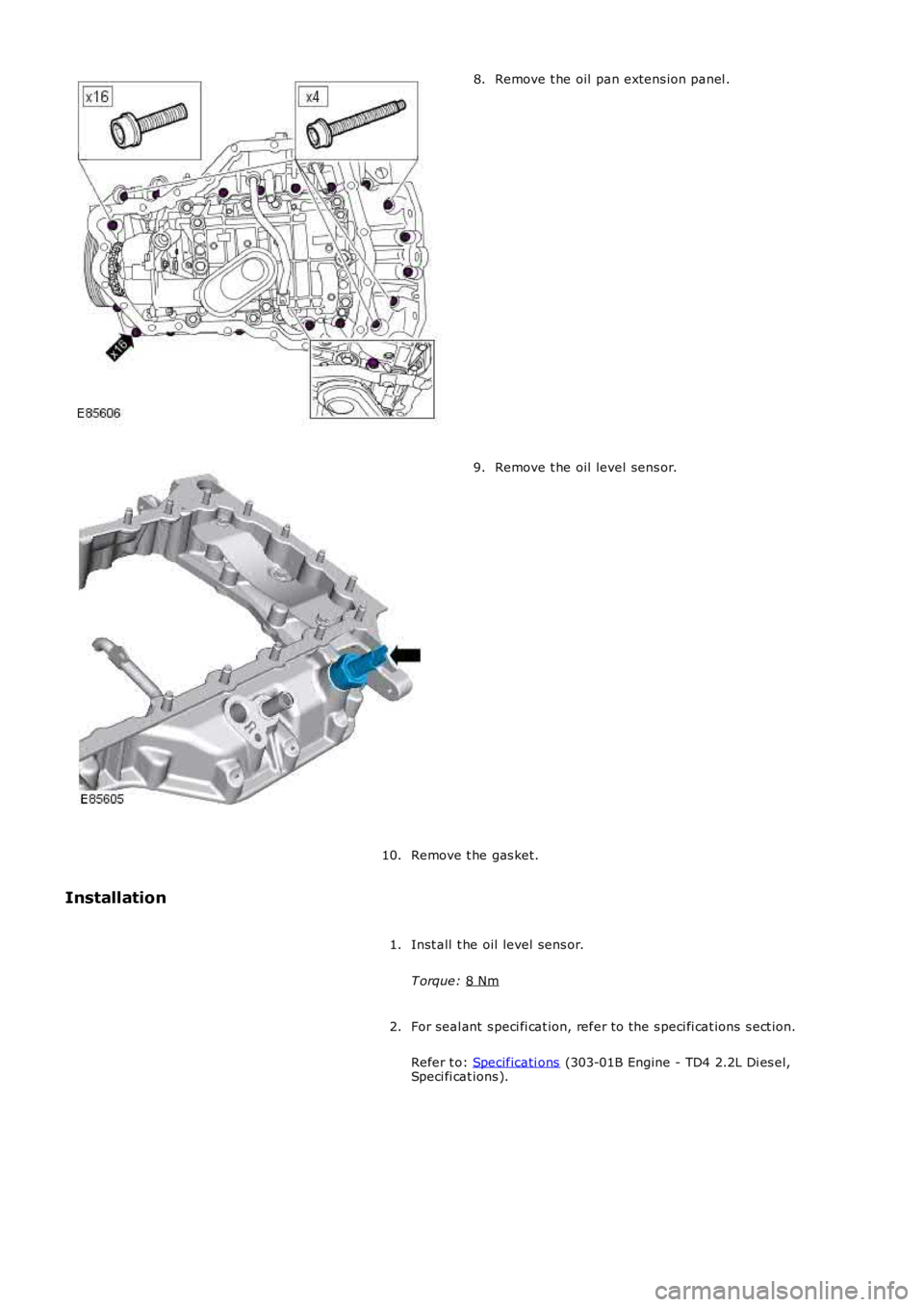 LAND ROVER FRELANDER 2 2006  Repair Manual Remove t he oil pan extens ion panel .
8. Remove t he oil level sens or.
9.
Remove t he gas ket.
10.
Installation
Inst all  t he oil level sens or.
T orque:  8 Nm 1.
For seal ant  s peci fi cat ion, r