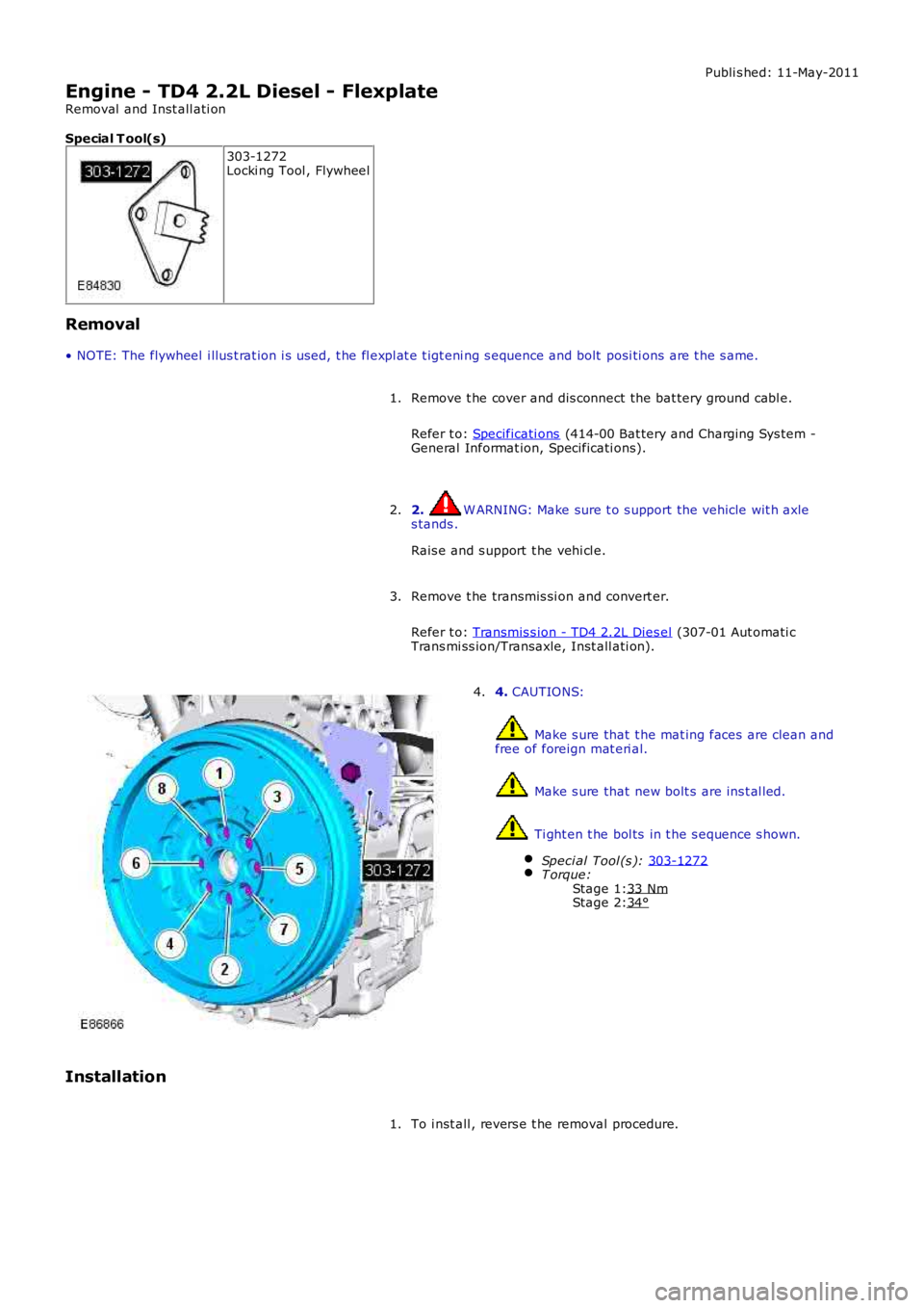 LAND ROVER FRELANDER 2 2006 Repair Manual Stage 1:
Stage 2: Publi s hed: 11-May-2011
Engine - TD4 2.2L Diesel - Flexplate
Removal and Inst all ati on
Special T ool(s) 303-1272
Locki ng Tool , Flywheel
Removal
• NOTE: The flywheel i llus t LAND ROVER FRELANDER 2 2006 Repair Manual Stage 1:
Stage 2: Publi s hed: 11-May-2011
Engine - TD4 2.2L Diesel - Flexplate
Removal and Inst all ati on
Special T ool(s) 303-1272
Locki ng Tool , Flywheel
Removal
• NOTE: The flywheel i llus t