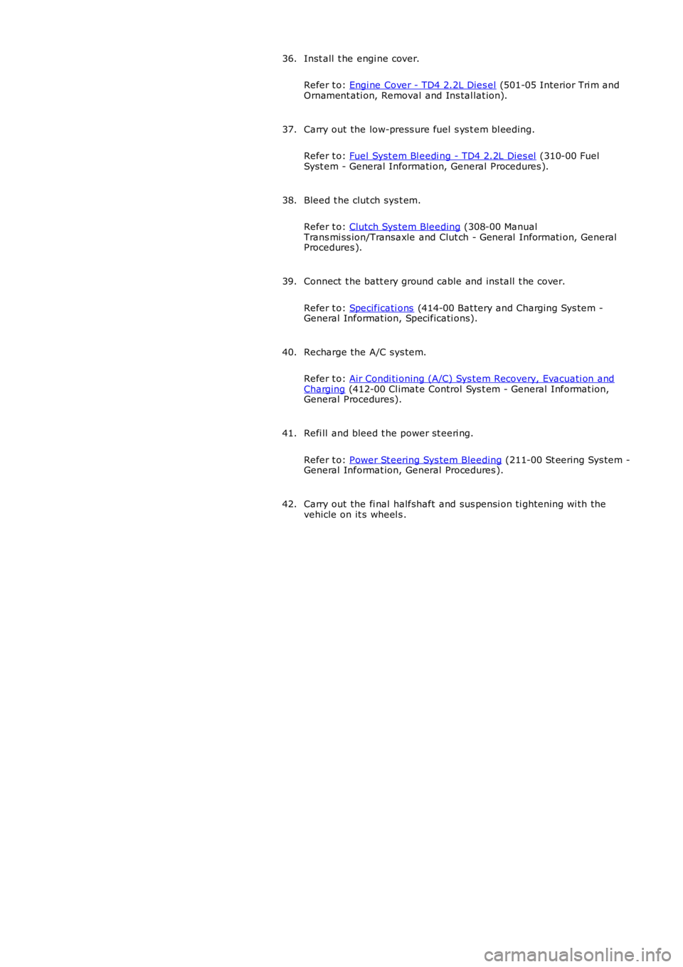 LAND ROVER FRELANDER 2 2006  Repair Manual Inst all  t he engi ne cover.
Refer t o: Engi ne Cover - TD4 2.2L Dies el (501-05 Interior Tri m andOrnament ati on, Removal and Ins tal lat ion).
36.
Carry out the low-press ure fuel s ys t em bl eed