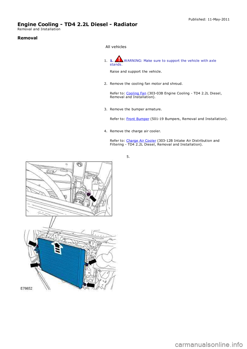 LAND ROVER FRELANDER 2 2006  Repair Manual Publi s hed: 11-May-2011
Engine Cooling - TD4 2.2L Diesel - Radiator
Removal  and Inst all ati on
Removal
All vehicles
1. W ARNING: Make sure t o s upport the vehicle wit h axles tands .
Rais e and s 
