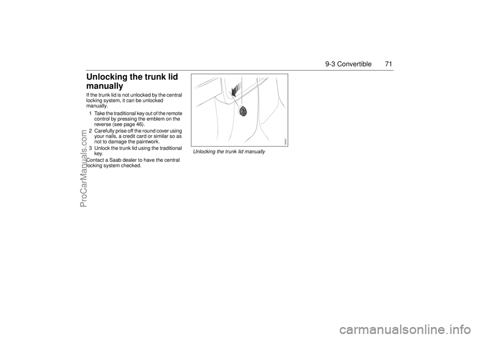 SAAB 9-3 2004 User Guide 71 9-3 Convertible
Unlocking the trunk lid
manuallyIf the trunk lid is not unlocked by the central
locking system, it can be unlocked
manually.
1 Take the traditional key out of the remote
control SAAB 9-3 2004 User Guide 71 9-3 Convertible
Unlocking the trunk lid
manuallyIf the trunk lid is not unlocked by the central
locking system, it can be unlocked
manually.
1 Take the traditional key out of the remote
control