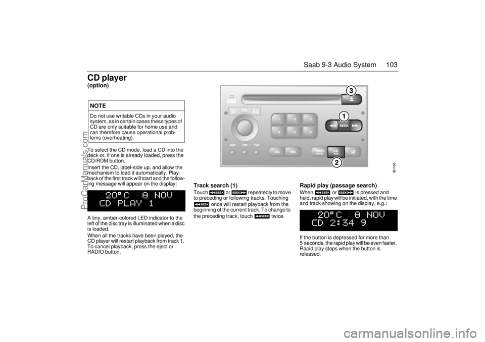 SAAB 9-3 2001 Owners Manual 103 Saab 9-3 Audio System
CD player(option)To select the CD mode, load a CD into the
deck or, if one is already loaded, press the
CD/RDM button.
Insert the CD, label-side up, and allow the
mechanis SAAB 9-3 2001 Owners Manual 103 Saab 9-3 Audio System
CD player(option)To select the CD mode, load a CD into the
deck or, if one is already loaded, press the
CD/RDM button.
Insert the CD, label-side up, and allow the
mechanis