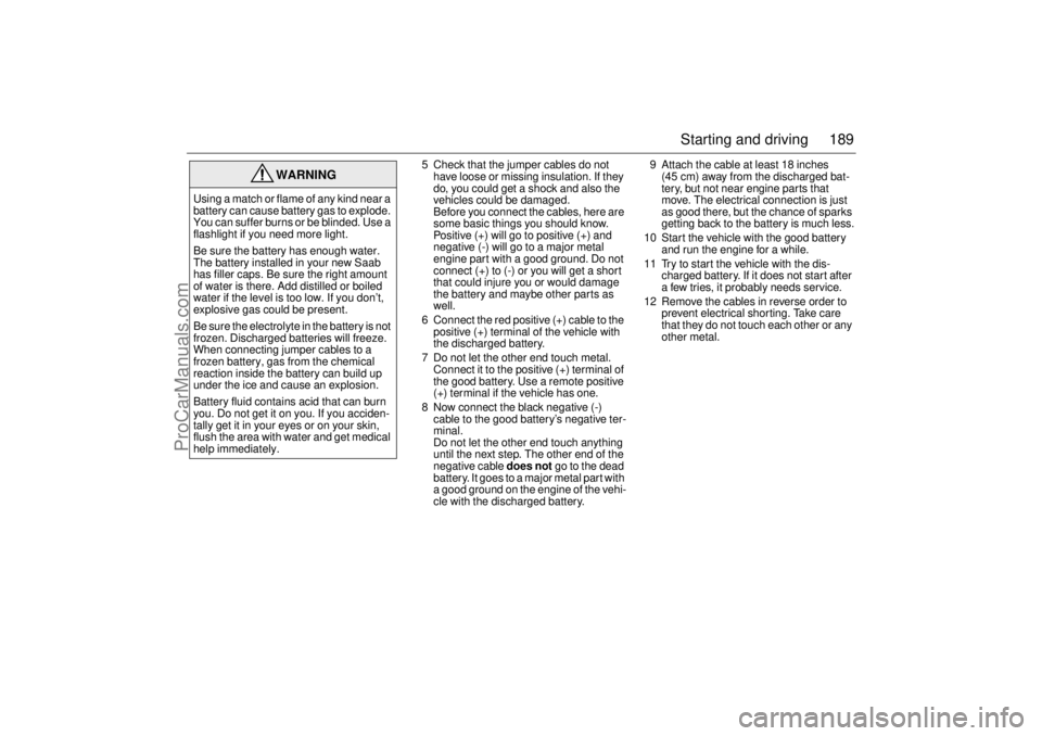 SAAB 9-3 2001  Owners Manual 189 Starting and driving
5 Check that the jumper cables do not 
have loose or missing insulation. If they 
do, you could get a shock and also the 
vehicles could be damaged.
Before you connect the cab