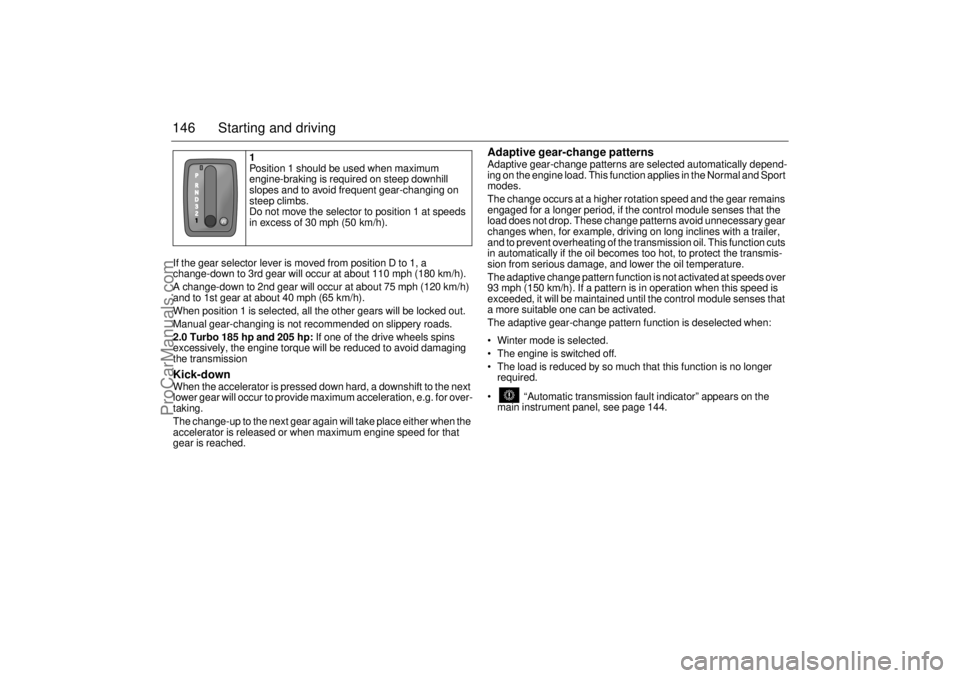 SAAB 9-3 2000  Owners Manual 146 Starting and drivingIf the gear selector lever is moved from position D to 1, a 
change-down to 3rd gear will occur at about 110 mph (180 km/h).
A change-down to 2nd gear will occur at about 75 mp