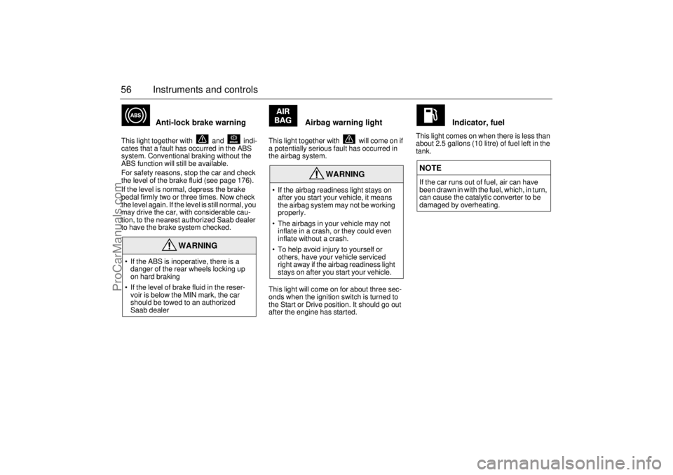 SAAB 9-3 2000  Owners Manual 56 Instruments and controls
Anti-lock brake warning 
This light together with   and   indi-
cates that a fault has occurred in the ABS 
system. Conventional braking without the 
ABS function will stil