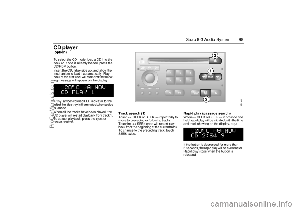SAAB 9-3 2000 Owners Manual 99 Saab 9-3 Audio System
CD player(option)To select the CD mode, load a CD into the
deck or, if one is already loaded, press the
CD/RDM button.
Insert the CD, label-side up, and allow the
mechanism SAAB 9-3 2000 Owners Manual 99 Saab 9-3 Audio System
CD player(option)To select the CD mode, load a CD into the
deck or, if one is already loaded, press the
CD/RDM button.
Insert the CD, label-side up, and allow the
mechanism
