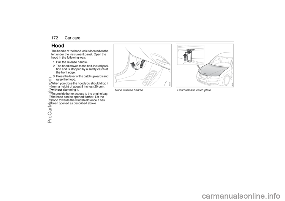 SAAB 9-3 2003 Owners Manual 172 Car careHoodThe handle of the hood lock is located on the
left under the instrument panel. Open the
hood in the following way:
1 Pull the release handle.
2 The hood moves to the half-locked posi SAAB 9-3 2003 Owners Manual 172 Car careHoodThe handle of the hood lock is located on the
left under the instrument panel. Open the
hood in the following way:
1 Pull the release handle.
2 The hood moves to the half-locked posi
