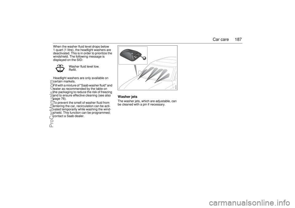 SAAB 9-3 2003 Owners Manual 187 Car care
When the washer fluid level drops below
1 quart (1 litre), the headlight washers are
deactivated. This is in order to prioritize the
windshield. The following message is
displayed on SAAB 9-3 2003 Owners Manual 187 Car care
When the washer fluid level drops below
1 quart (1 litre), the headlight washers are
deactivated. This is in order to prioritize the
windshield. The following message is
displayed on