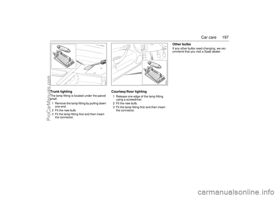 SAAB 9-3 2003 Owners Manual 197 Car care
Trunk lightingThe lamp fitting is located under the parcel
shelf.
1 Remove the lamp fitting by pulling down
one end.
2 Fit the new bulb.
3 Fit the lamp fitting first and then insert
th SAAB 9-3 2003 Owners Manual 197 Car care
Trunk lightingThe lamp fitting is located under the parcel
shelf.
1 Remove the lamp fitting by pulling down
one end.
2 Fit the new bulb.
3 Fit the lamp fitting first and then insert
th