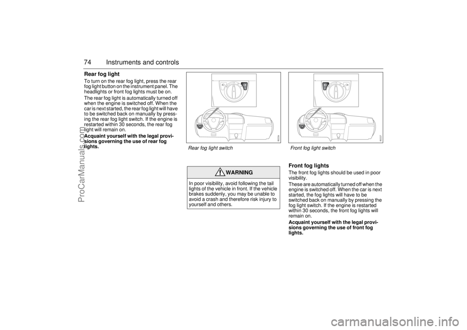 SAAB 9-3 2003 Manual PDF 74 Instruments and controlsRear fog lightTo turn on the rear fog light, press the rear 
fog light button on the instrument panel. The 
headlights or front fog lights must be on.
The rear fog light is 