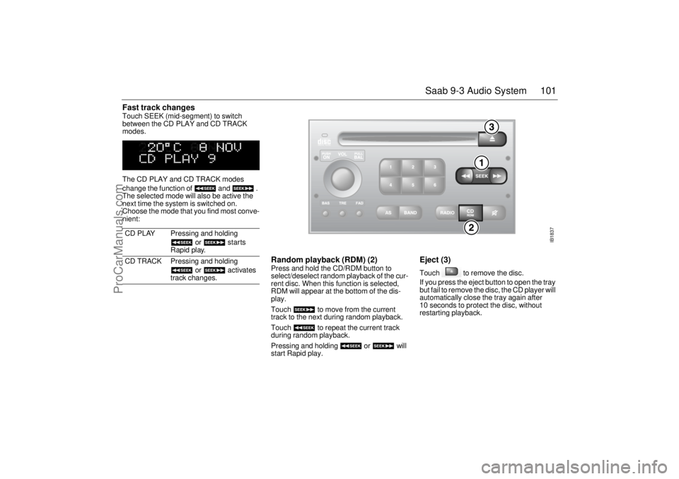 SAAB 9-3 2002  Owners Manual 101 Saab 9-3 Audio System
Fast track changes Touch SEEK (mid-segment) to switch 
between the CD PLAY and CD TRACK 
modes. 
The CD PLAY and CD TRACK modes 
change the function of   and   . 
The selecte