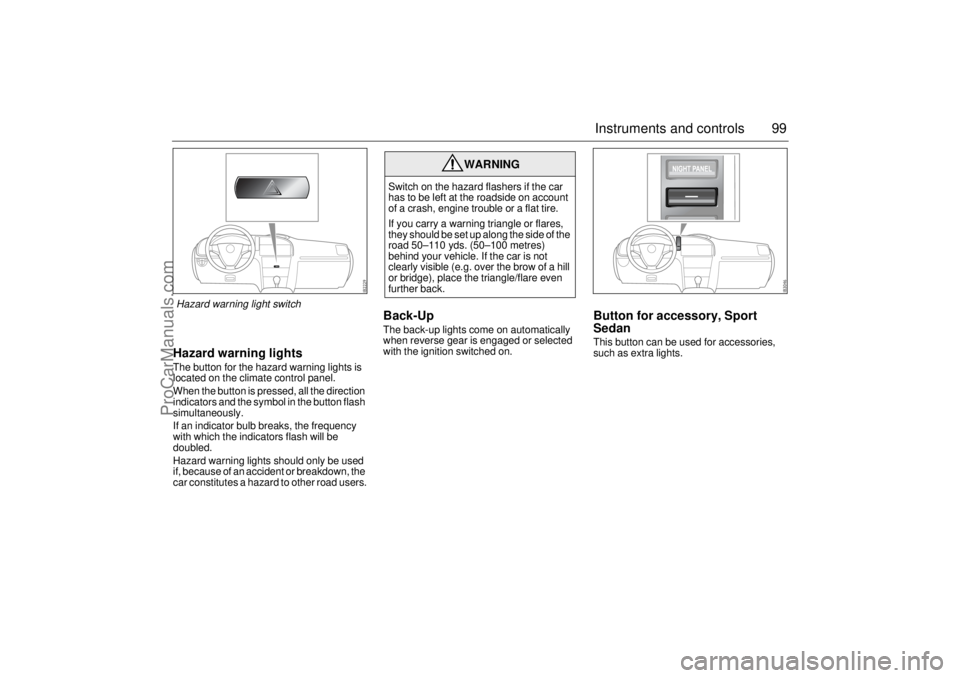 SAAB 9-3 2005  Owners Manual 99 Instruments and controls
Hazard warning lightsThe button for the hazard warning lights is 
located on the climate control panel.
When the button is pressed, all the direction 
indicators and the sy