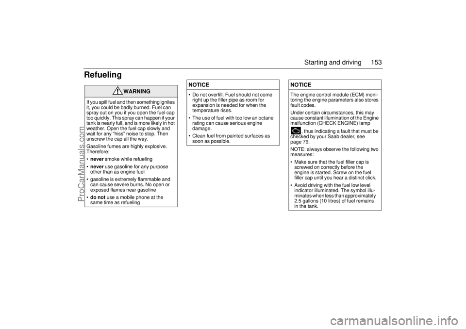 SAAB 9-3 2005  Owners Manual 153 Starting and driving
Refueling
WARNING
If you spill fuel and then something ignites 
it, you could be badly burned. Fuel can 
spray out on you if you open the fuel cap 
too quickly. This spray can