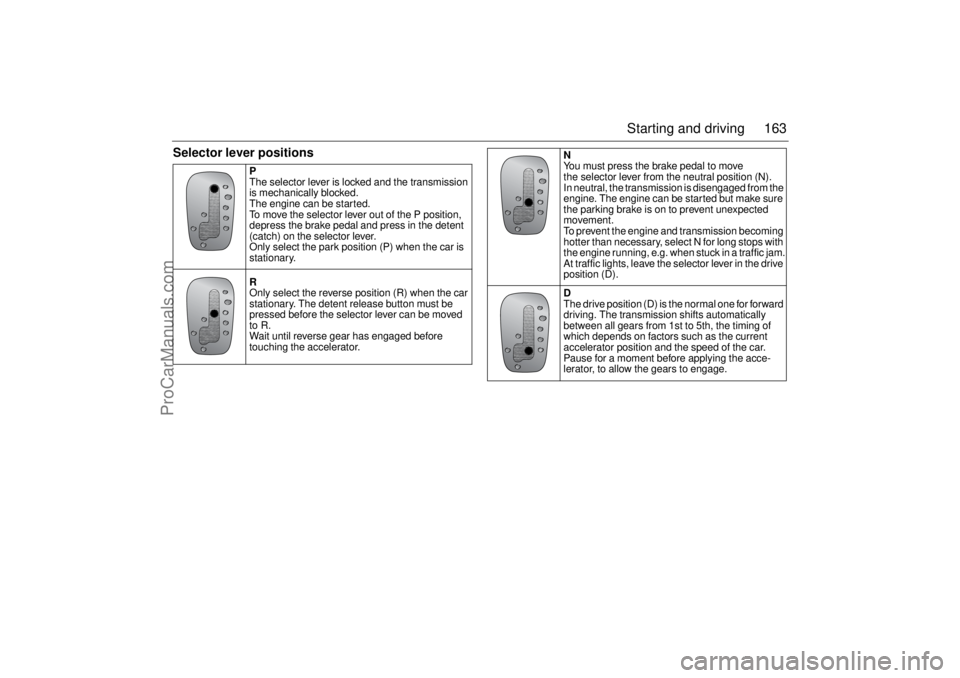 SAAB 9-3 2005  Owners Manual 163 Starting and driving
Selector lever positions
P
The selector lever is locked and the transmission 
is mechanically blocked.
The engine can be started.
To move the selector lever out of the P posit