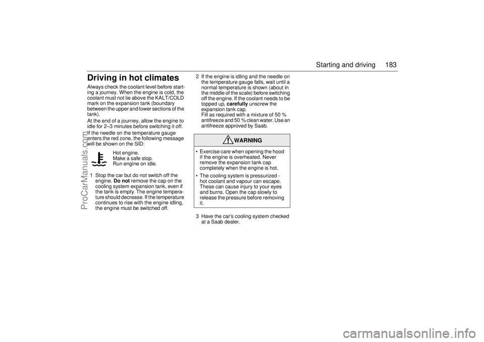 SAAB 9-3 2005 User Guide 183 Starting and driving
Driving in hot climatesAlways check the coolant level before start-
ing a journey. When the engine is cold, the
coolant must not lie above the KALT/COLD
mark on the expansio SAAB 9-3 2005 User Guide 183 Starting and driving
Driving in hot climatesAlways check the coolant level before start-
ing a journey. When the engine is cold, the
coolant must not lie above the KALT/COLD
mark on the expansio
