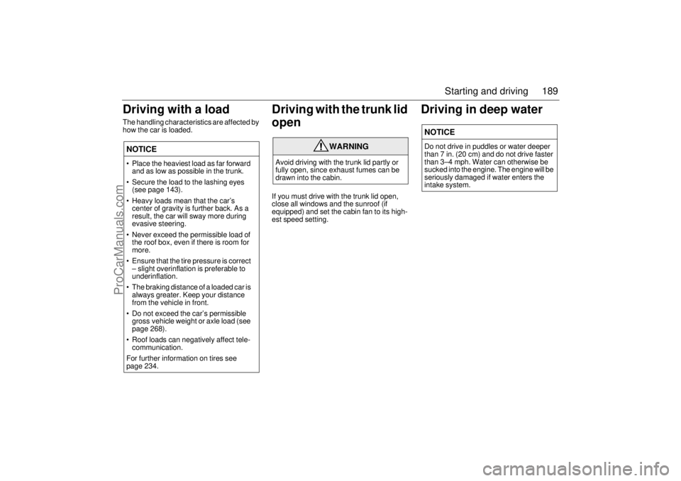 SAAB 9-3 2005  Owners Manual 189 Starting and driving
Driving with a loadThe handling characteristics are affected by 
how the car is loaded.
Driving with the trunk lid 
openIf you must drive with the trunk lid open, 
close all w