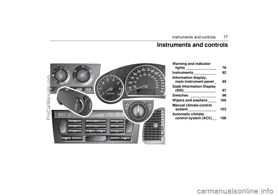 SAAB 9-3 2005  Owners Manual 77 Instruments and controls
Warning and indicator 
lights _______________ 78 
Instruments ___________ 82 
Information display, 
main instrument panel _ 85 
Saab Information Display 
(SID) ____________