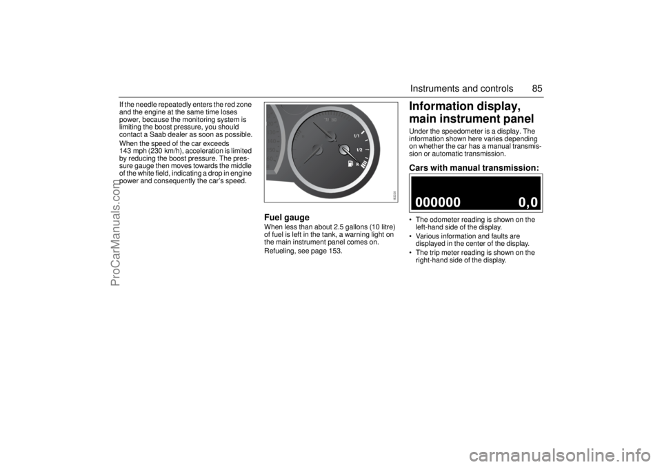 SAAB 9-3 2005 Manual Online 85 Instruments and controls
If the needle repeatedly enters the red zone 
and the engine at the same time loses 
power, because the monitoring system is 
limiting the boost pressure, you should 
conta