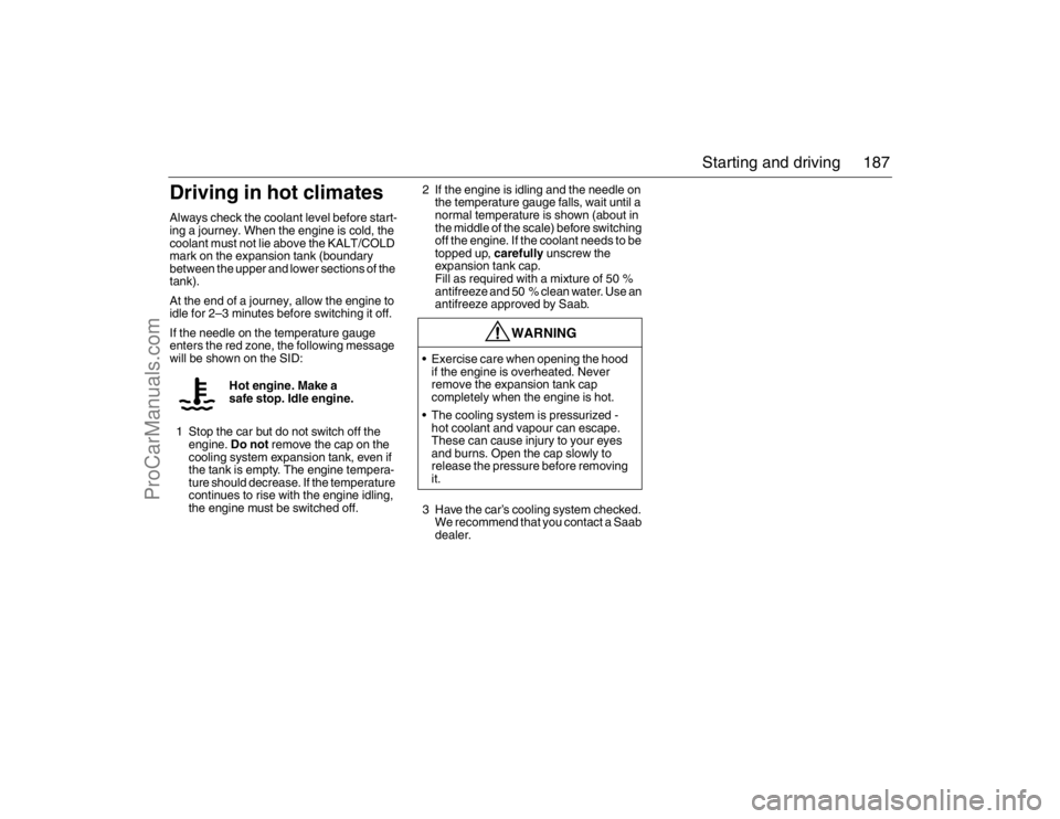 SAAB 9-3 2007 User Guide 187 Starting and driving
Driving in hot climatesAlways check the coolant level before start-
ing a journey. When the engine is cold, the
coolant must not lie above the KALT/COLD
mark on the expansio SAAB 9-3 2007 User Guide 187 Starting and driving
Driving in hot climatesAlways check the coolant level before start-
ing a journey. When the engine is cold, the
coolant must not lie above the KALT/COLD
mark on the expansio