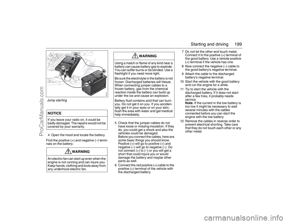 SAAB 9-3 2007 User Guide 199 Starting and driving
4 Open the hood and locate the battery.
Find the positive (+) and negative (–) termi-
nals on the battery.5 Check that the jumper cables do not
have loose or missing insula SAAB 9-3 2007 User Guide 199 Starting and driving
4 Open the hood and locate the battery.
Find the positive (+) and negative (–) termi-
nals on the battery.5 Check that the jumper cables do not
have loose or missing insula
