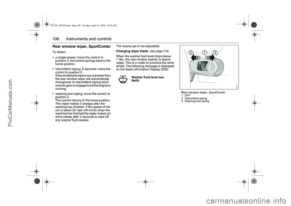 SAAB 9-3 2009 Owners Manual 106 Instruments and controlsRear window wiper, SportCombiTo obtain:
a single sweep: move the control to
position 2, the control springs back to the
home position.
intermittent wiping, 6 seconds: SAAB 9-3 2009 Owners Manual 106 Instruments and controlsRear window wiper, SportCombiTo obtain:
a single sweep: move the control to
position 2, the control springs back to the
home position.
intermittent wiping, 6 seconds: