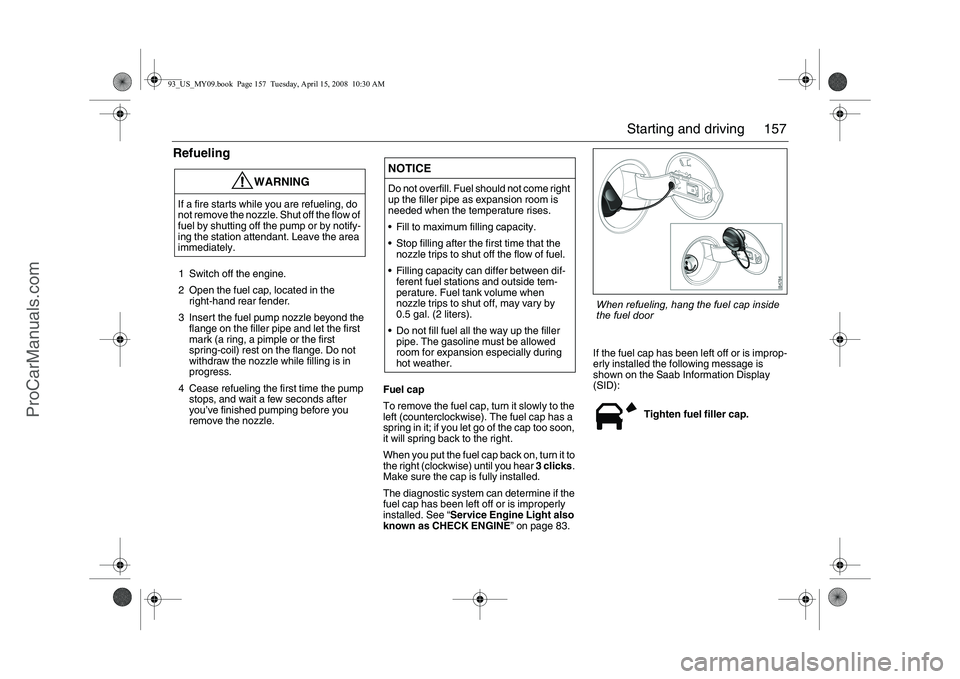 SAAB 9-3 2009  Owners Manual 157 Starting and driving
Refueling1 Switch off the engine.
2 Open the fuel cap, located in the 
right-hand rear fender.
3 Insert the fuel pump nozzle beyond the 
flange on the filler pipe and let the 