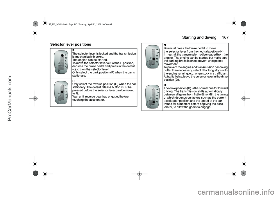 SAAB 9-3 2009  Owners Manual 167 Starting and driving
Selector lever positions
P
The selector lever is locked and the transmission 
is mechanically blocked.
The engine can be started.
To move the selector lever out of the P posit