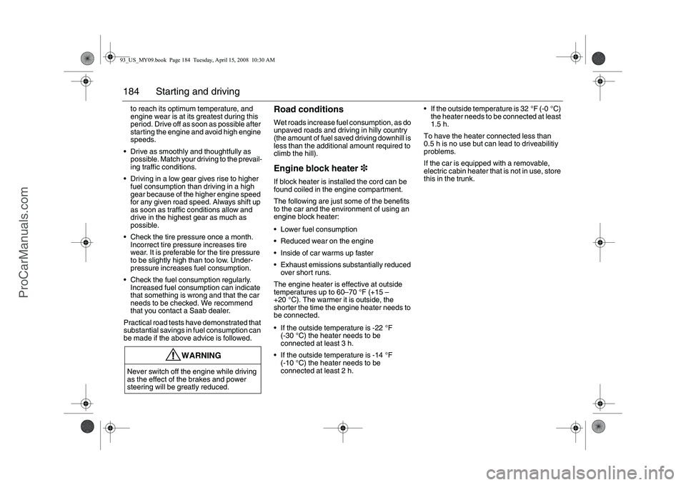 SAAB 9-3 2009  Owners Manual 184 Starting and drivingto reach its optimum temperature, and 
engine wear is at its greatest during this 
period. Drive off as soon as possible after 
starting the engine and avoid high engine 
speed