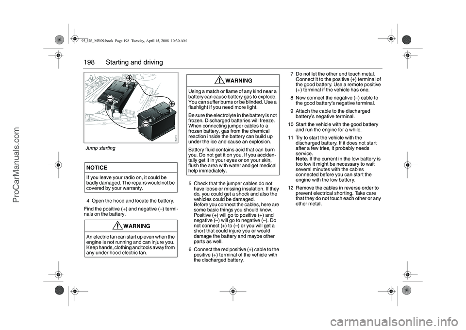 SAAB 9-3 2009 User Guide 198 Starting and driving4 Open the hood and locate the battery.
Find the positive (+) and negative (–) termi-
nals on the battery.5 Check that the jumper cables do not
have loose or missing insulat SAAB 9-3 2009 User Guide 198 Starting and driving4 Open the hood and locate the battery.
Find the positive (+) and negative (–) termi-
nals on the battery.5 Check that the jumper cables do not
have loose or missing insulat