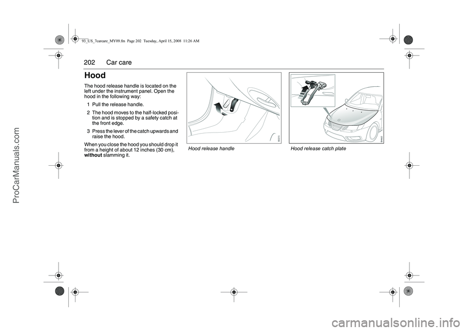 SAAB 9-3 2009 Owners Manual
202 Car careHoodThe hood release handle is located on the
left under the instrument panel. Open the
hood in the following way:
1 Pull the release handle.
2 The hood moves to the half-locked posi- t SAAB 9-3 2009 Owners Manual
202 Car careHoodThe hood release handle is located on the
left under the instrument panel. Open the
hood in the following way:
1 Pull the release handle.
2 The hood moves to the half-locked posi- t