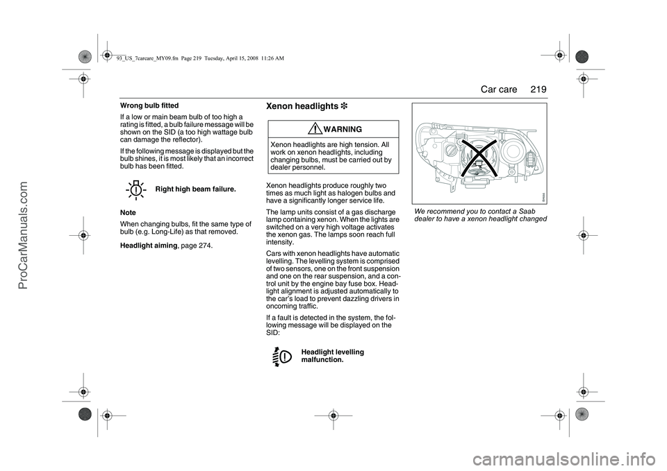 SAAB 9-3 2009 Owners Manual 
219
Car care
Wrong bulb fitted
If a low or main beam bulb of too high a 
rating is fitted, a bulb failure message will be 
shown on the SID (a too high wattage bulb 
can damage the reflector).
If the