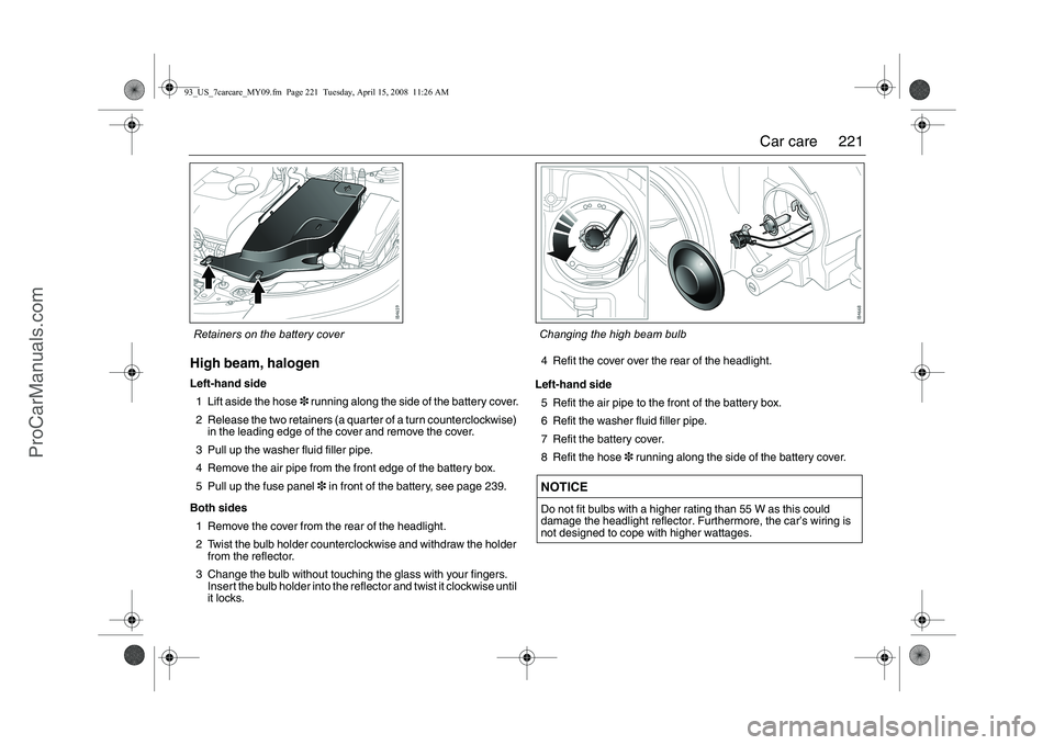 SAAB 9-3 2009  Owners Manual 
221
Car care
High beam, halogenLeft-hand side
1 Lift aside the hose 3 running along the side of the battery cover.
2 Release the two retainers (a quarter of a turn counterclockwise)  in the leading e