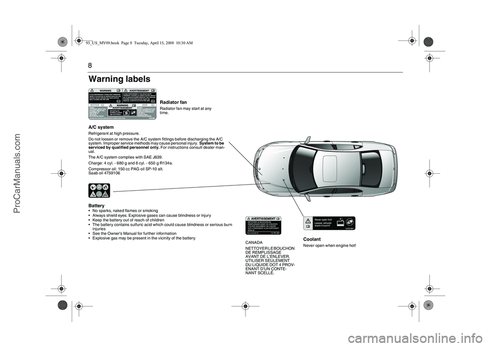 SAAB 9-3 2009  Owners Manual 8
CoolantNever open when engine hot!
Radiator fanRadiator fan may start at any 
time.
Battery• No sparks, naked flames or smoking
 Always shield eyes. Explosive gases can cause blindness or injury
