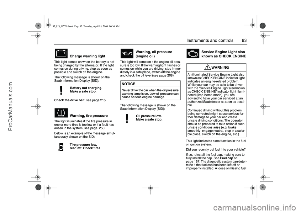 SAAB 9-3 2009  Owners Manual 83 Instruments and controls
This light comes on when the battery is not 
being charged by the alternator. If the light 
comes on during driving, stop as soon as 
possible and switch off the engine.
Th