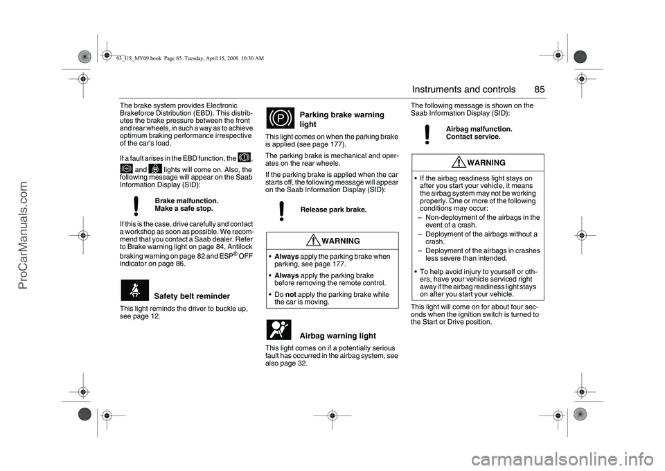 SAAB 9-3 2009  Owners Manual 85 Instruments and controls
The brake system provides Electronic 
Brakeforce Distribution (EBD). This distrib-
utes the brake pressure between the front 
and rear wheels, in such a way as to achieve 
