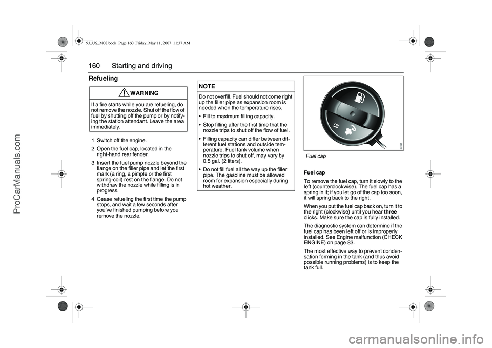 SAAB 9-3 2008  Owners Manual 160 Starting and drivingRefueling1 Switch off the engine.
2 Open the fuel cap, located in the 
right-hand rear fender.
3 Insert the fuel pump nozzle beyond the 
flange on the filler pipe and let the f