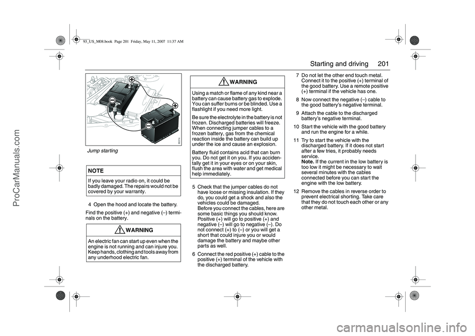 SAAB 9-3 2008 Owners Manual 201 Starting and driving
4 Open the hood and locate the battery.
Find the positive (+) and negative (–) termi-
nals on the battery.5 Check that the jumper cables do not
have loose or missing insula SAAB 9-3 2008 Owners Manual 201 Starting and driving
4 Open the hood and locate the battery.
Find the positive (+) and negative (–) termi-
nals on the battery.5 Check that the jumper cables do not
have loose or missing insula