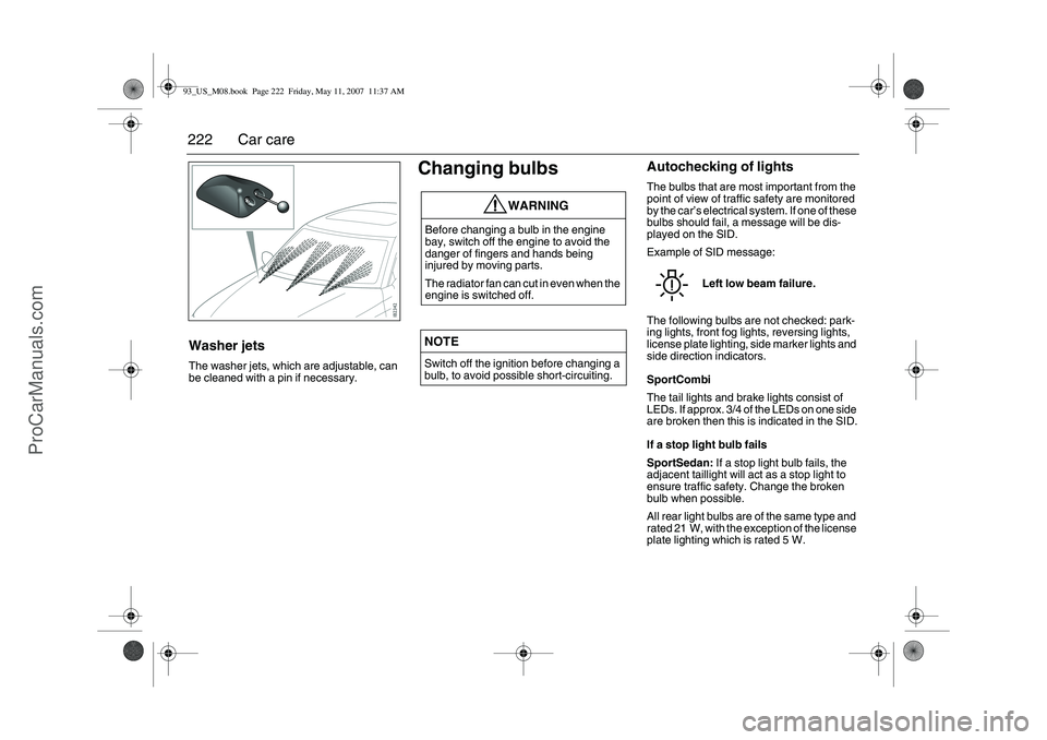 SAAB 9-3 2008  Owners Manual 222 Car careWasher jetsThe washer jets, which are adjustable, can 
be cleaned with a pin if necessary.
Changing bulbs
Autochecking of lightsThe bulbs that are most important from the 
point of view of