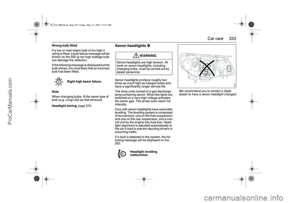 SAAB 9-3 2008  Owners Manual 223 Car care
Wrong bulb fitted
If a low or main beam bulb of too high a 
rating is fitted, a bulb failure message will be 
shown on the SID (a too high wattage bulb 
can damage the reflector).
If the 