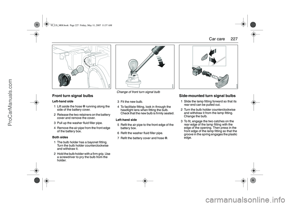 SAAB 9-3 2008  Owners Manual 227 Car care
Front turn signal bulbsLeft-hand side
1 Lift aside the hose3 running along the 
side of the battery cover.
2 Release the two retainers on the battery 
cover and remove the cover.
3 Pull u