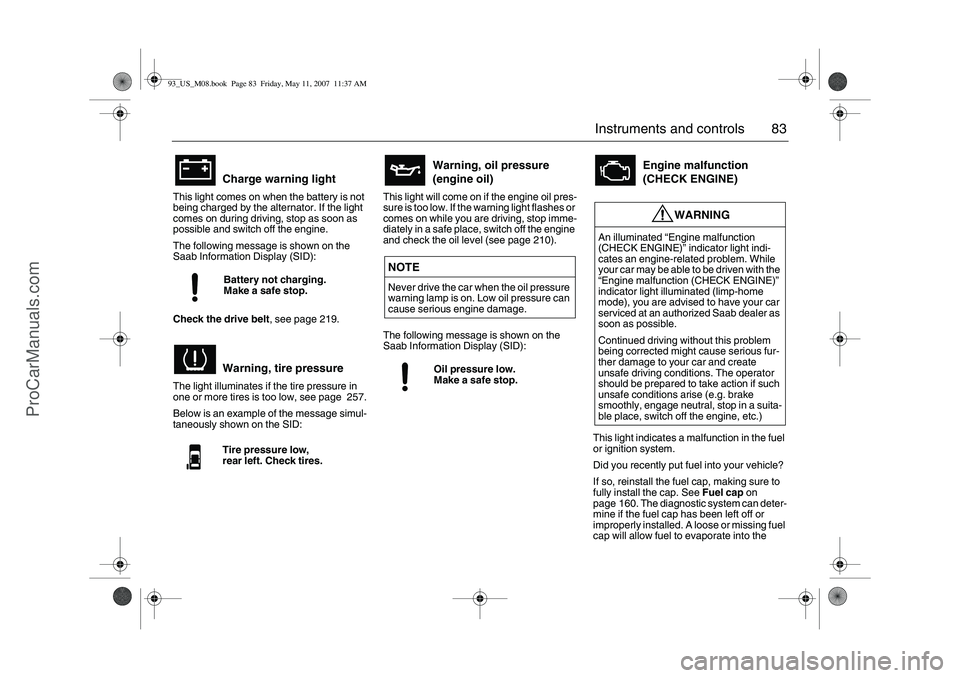 SAAB 9-3 2008  Owners Manual 83 Instruments and controls
This light comes on when the battery is not 
being charged by the alternator. If the light 
comes on during driving, stop as soon as 
possible and switch off the engine.
Th