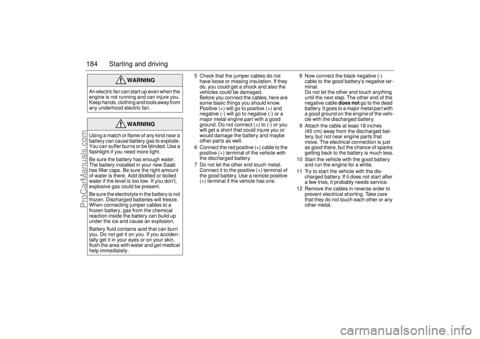 SAAB 9-5 2001  Owners Manual 184 Starting and driving
5 Check that the jumper cables do not 
have loose or missing insulation. If they 
do, you could get a shock and also the 
vehicles could be damaged.
Before you connect the cab