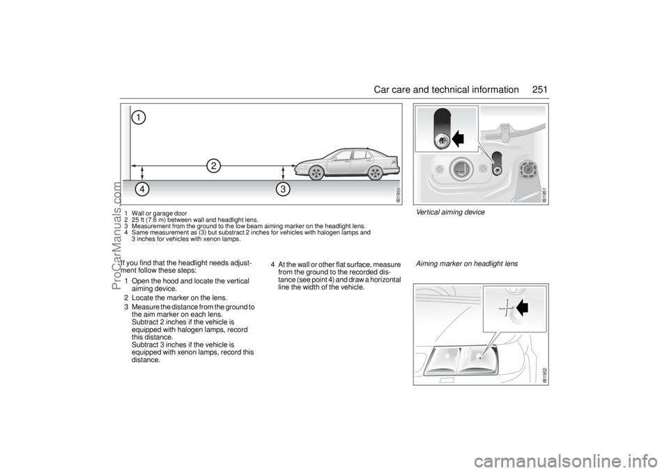 SAAB 9-5 2003  Owners Manual 251 Car care and technical information
If you find that the headlight needs adjust-
ment follow these steps:
1 Open the hood and locate the vertical 
aiming device.
2 Locate the marker on the lens.
3 