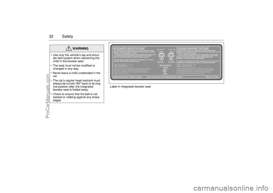 SAAB 9-5 2003 Owners Guide 32 Safety
WARNING
 Use only the vehicle’s lap and shoul-
der belt system when restraining the 
child in the booster seat.
 The seat must not be modified or 
changed in any way.
 Never leave a chi